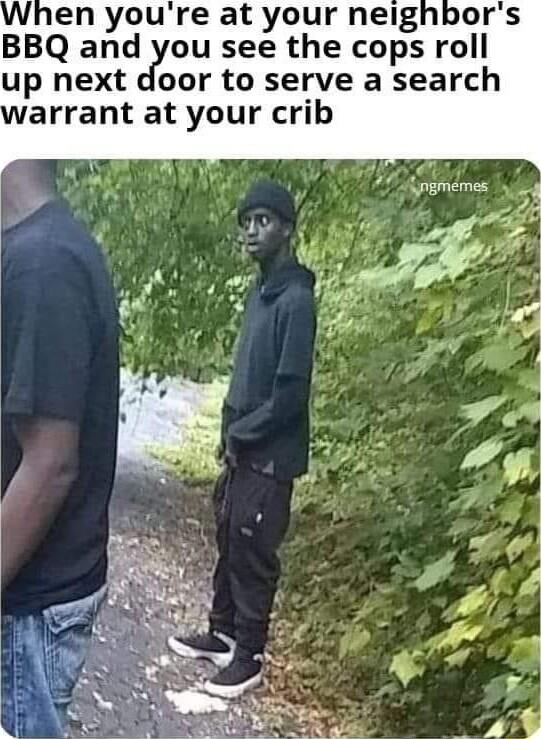 en youre at your neig BBQ and you see the cops roll up next door to serve a search arrant at your crib