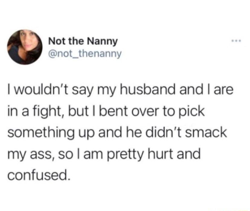 Not the Nanny not_thenanny wouldnt say my husband and are in a fight but bent over to pick something up and he didnt smack my ass so am pretty hurt and confused