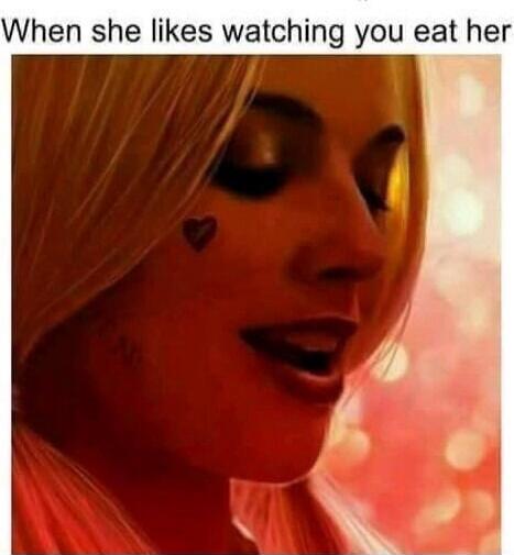 When she likes watching you eat her