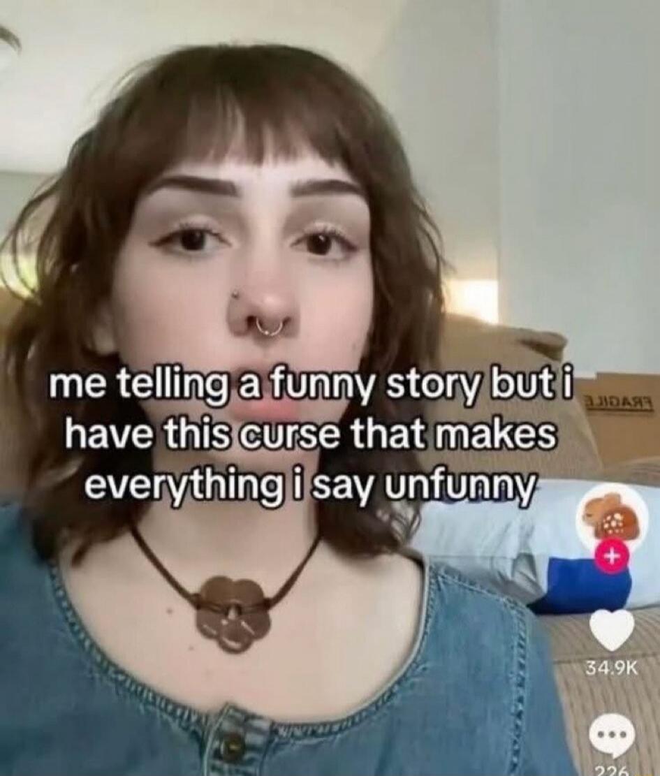 me telling a funny story but i have this curse that makes everything i say unfunny