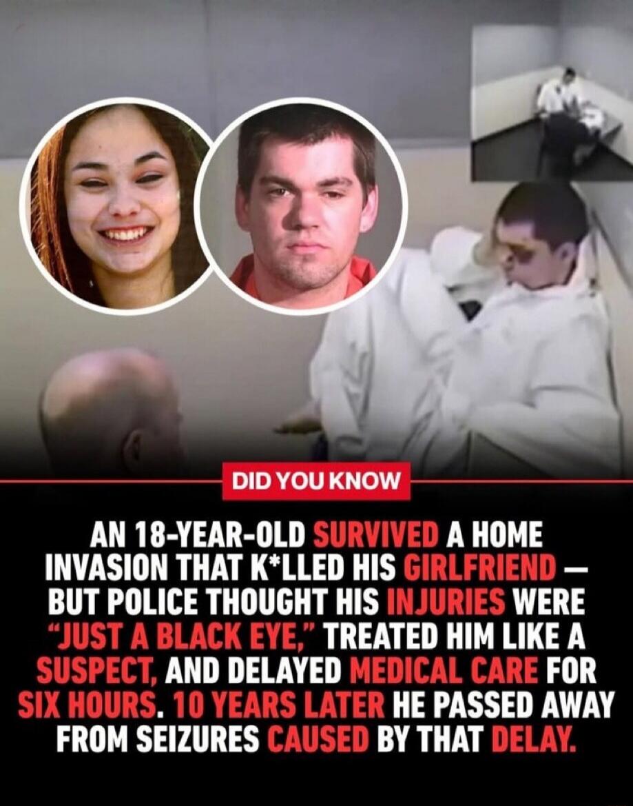 DID YOU KNOW AN 18-YEAR-OLD SURVIVED A HOME INVASION THAT KILLED HIS GIRLFRIEND — BUT POLICE THOUGHT HIS INJURIES WERE “JUST A BLACK EYE,” TREATED HIM LIKE A SUSPECT, AND DELAYED MEDICAL CARE FOR SIX HOURS. 10 YEARS LATER HE PASSED AWAY FROM SEIZURES CAUSED BY THAT DELAY.