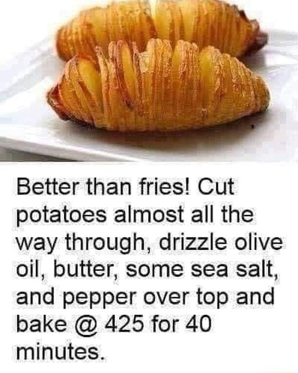 Better than fries Cut potatoes almost all the way through drizzle olive oil butter some sea salt and pepper over top and bake 425 for 40 minutes