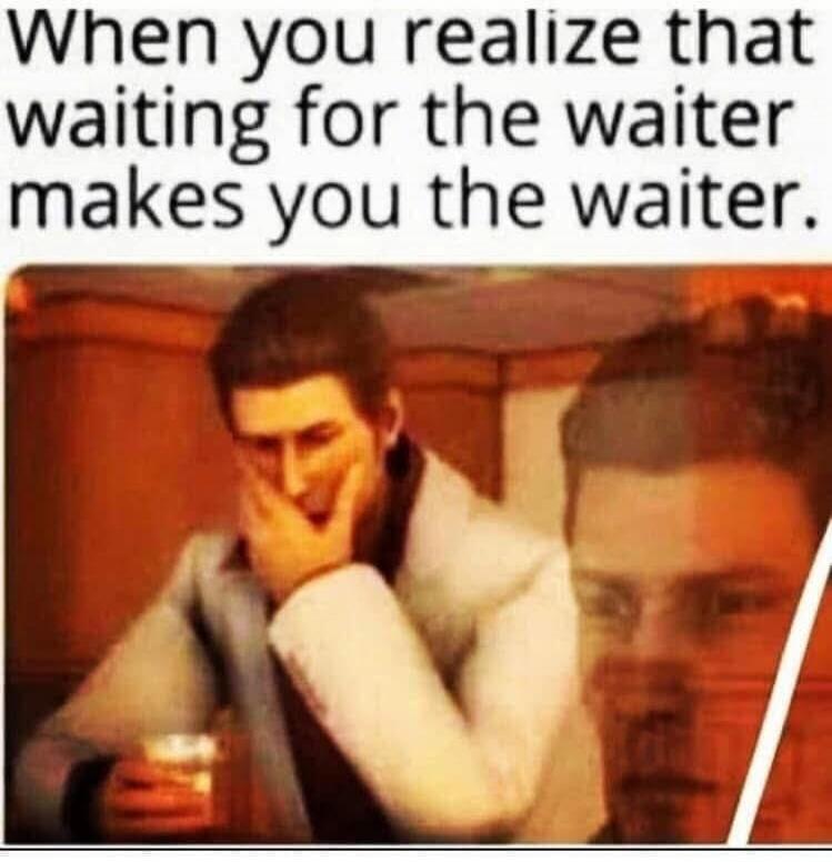 When you realize that waiting for the waiter makes you the waiter.