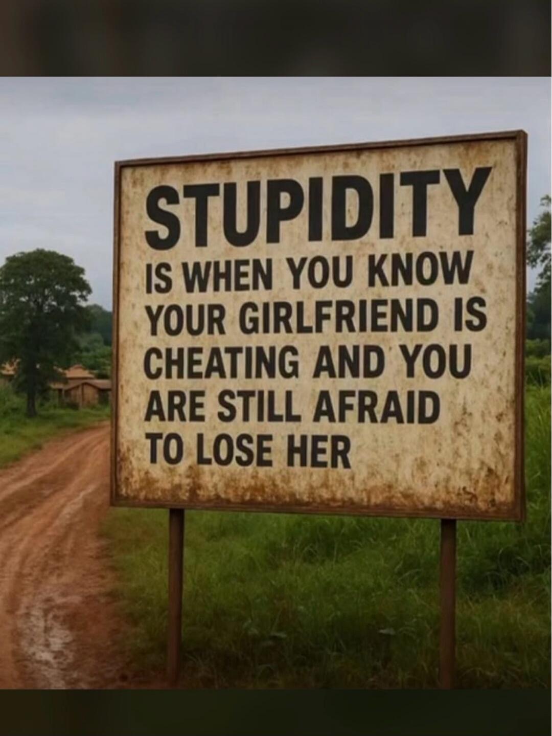 STUPIDITY IS WHEN YOU KNOW YOUR GIRLFRIEND IS CHEATING AND YOU ARE STILL AFRAID TO LOSE HER
