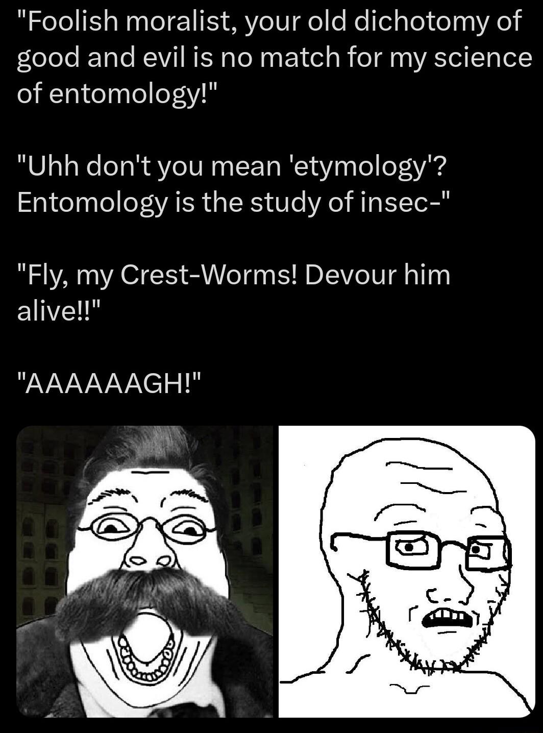 Foolish moralist your old dichotomy of Jelolele ReTote R N ER TN o EY ol o B o gl ATl T Totc of entomology Uhh dont you mean etymology Entomology is the study of insec Fly my Crest Worms Devour him alive RAVVVVvXel o I8