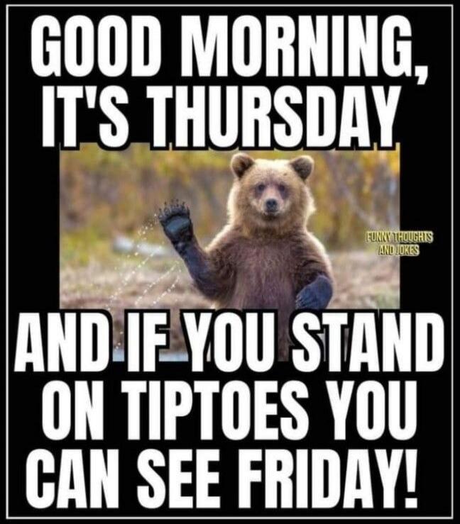GOOD MORNING, IT'S THURSDAY AND IF YOU STAND ON TIPTOES YOU CAN SEE FRIDAY! FUNNY THOUGHTS AND JOKES