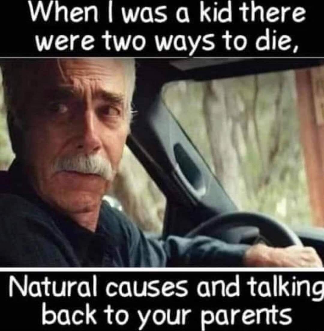 When I was a kid there were two ways to die, Natural causes and talking back to your parents