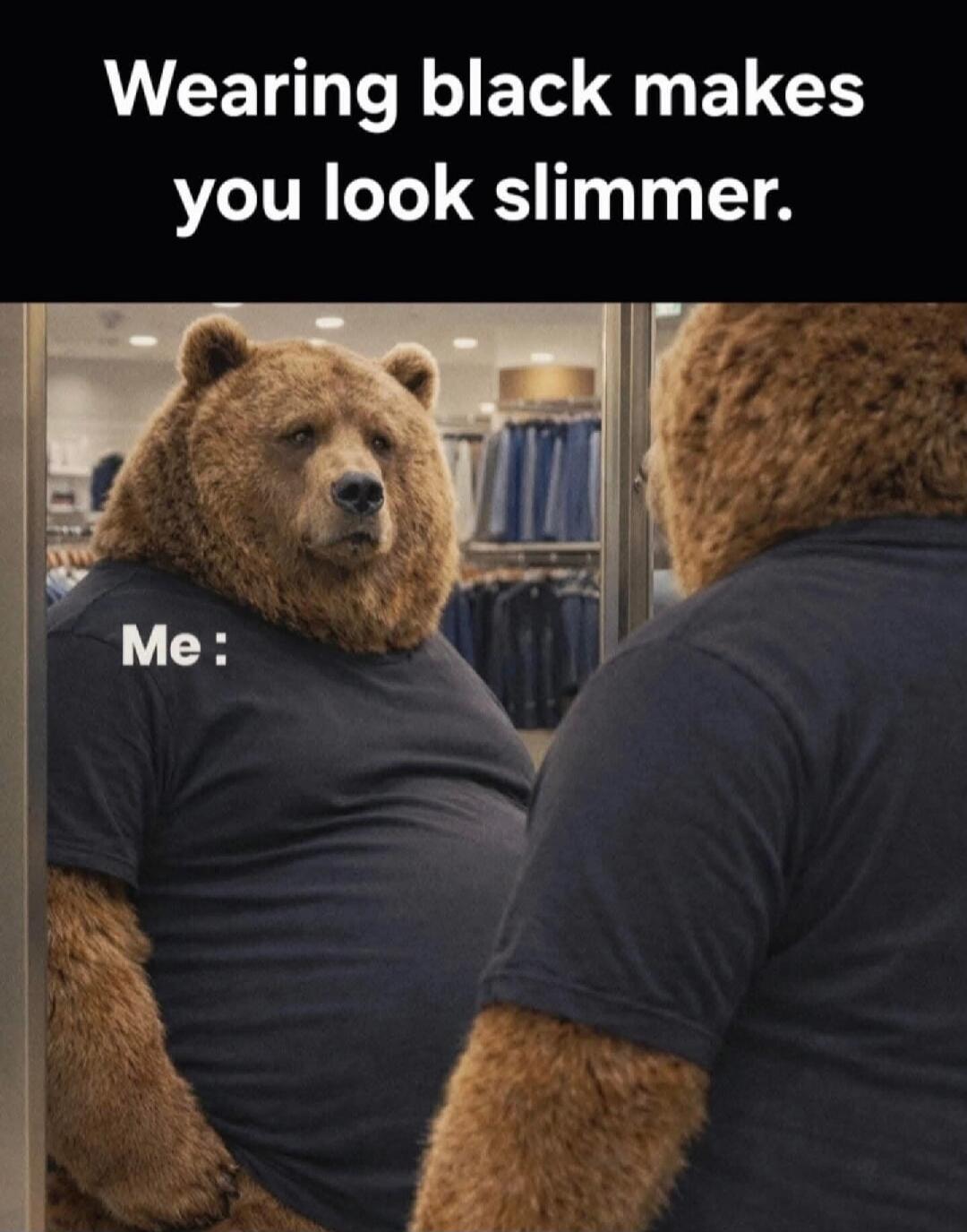Wearing black makes you look slimmer. Me :