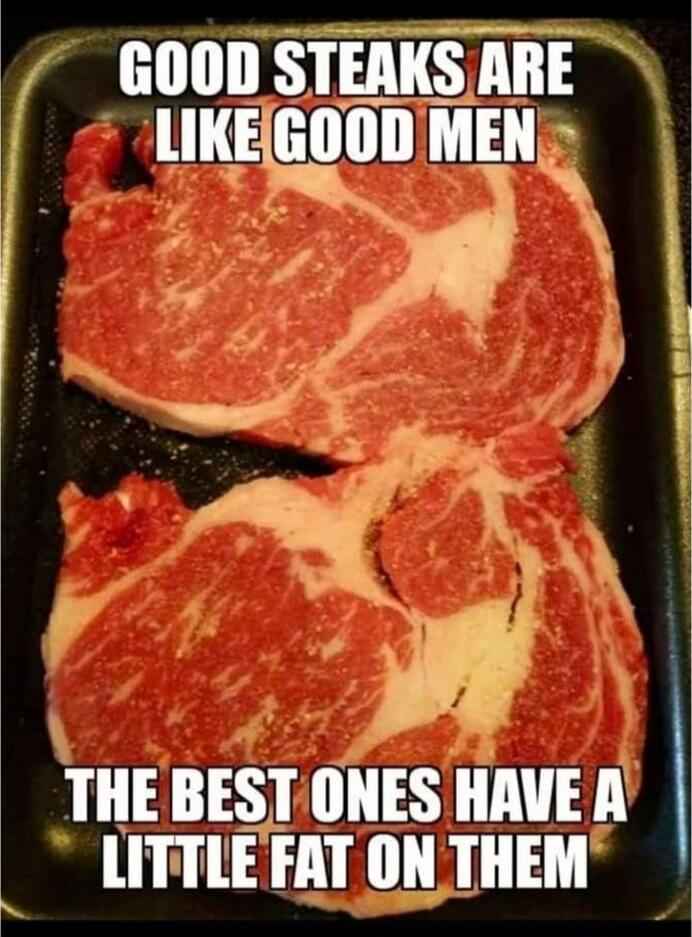 GOOD STEAKS ARE LIKE GOOD MEN
THE BEST ONES HAVE A LITTLE FAT ON THEM