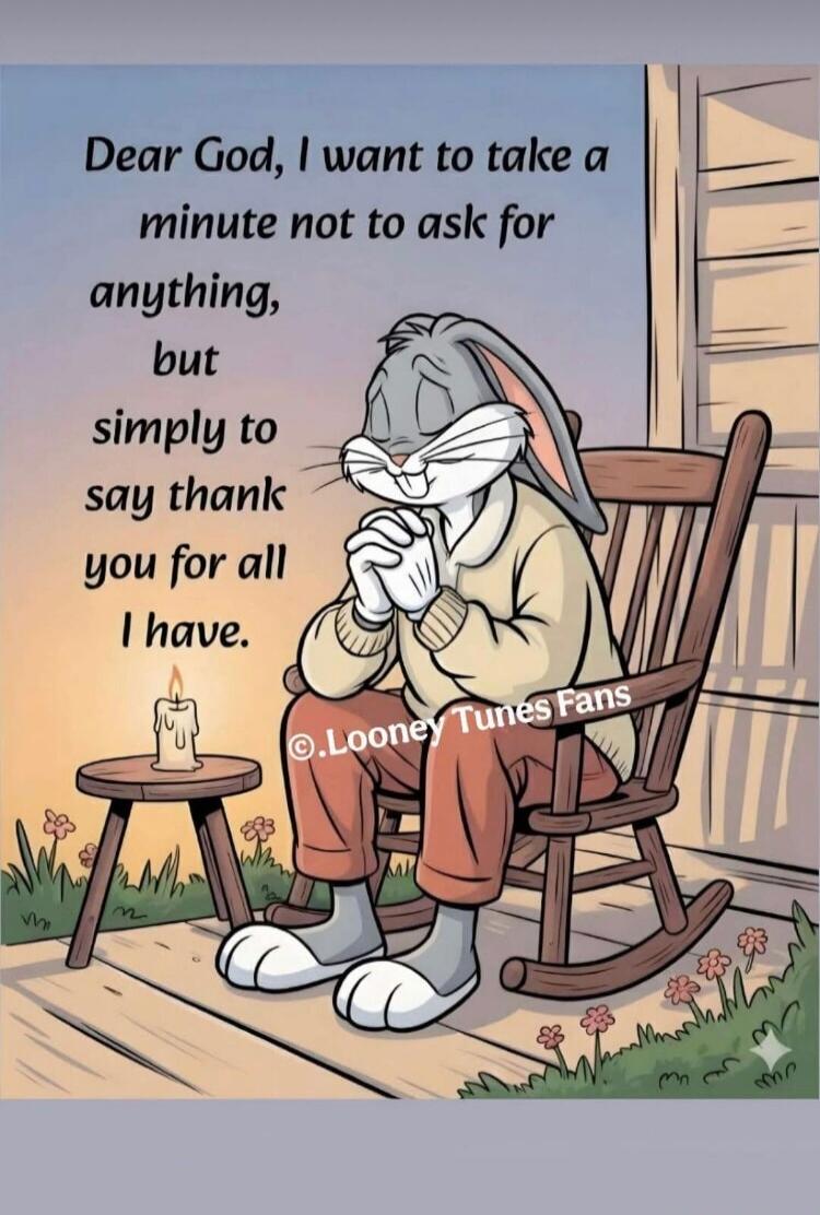 Dear God, I want to take a minute not to ask for anything, but simply to say thank you for all I have. ©.Looney Tunes Fans