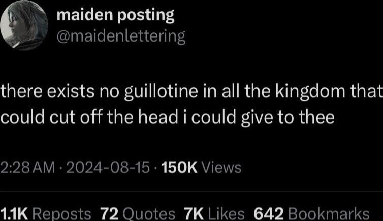 f UEIGEL TGRS maidenlettering there exists no guillotine in all the kingdom that could cut off the head i could give to thee 228 AM 2024 08 15 150K Views 14K Reposts 72 Quotes 7K Likes 642 Bookmarks