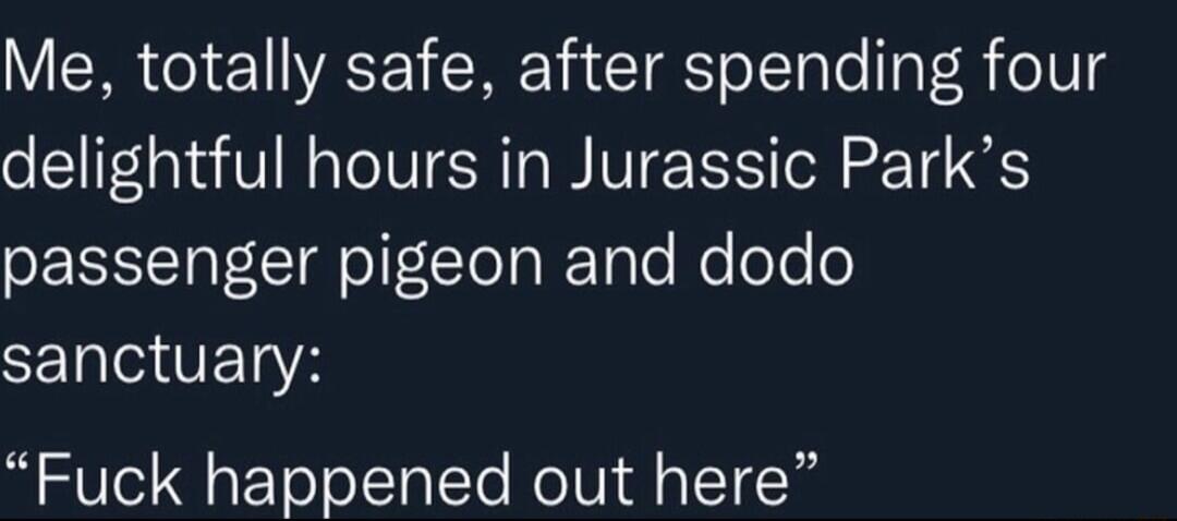 Me totally safe after spending four delightful hours in Jurassic Parks passenger pigeon and dodo sanctuary Fuck happened out here