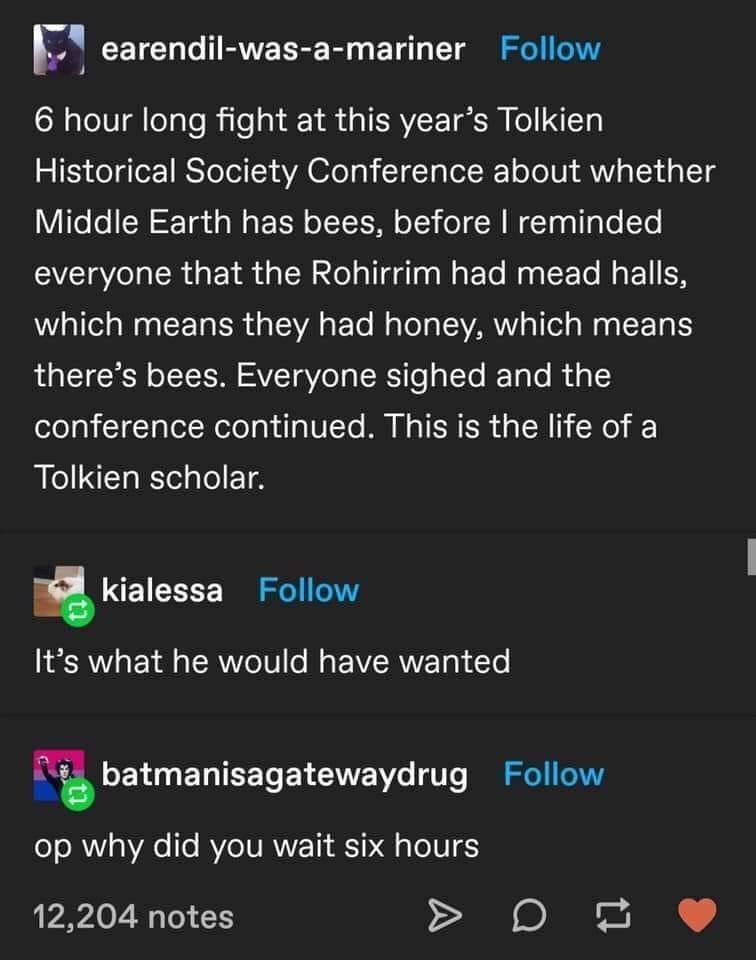 l CEICH T NRVEREE R T T S S 6 hour long fight at this years Tolkien Historical Society Conference about whether VIToo N t Ta g W F N oIS o L ol M W Ta g g o T VTV a R a YR N NelalldalaaWaF To MagleE To Mg 1 IS W allelaWaal F 1a S L aF To MaTol a S VAR Vi ol l aWa g CE Ta 1S theres bees Everyone sighed and the olo g cTgcTalol Nelol gl V To M W o TN a oN No Tolkien scholar kialessa Follow Its what h