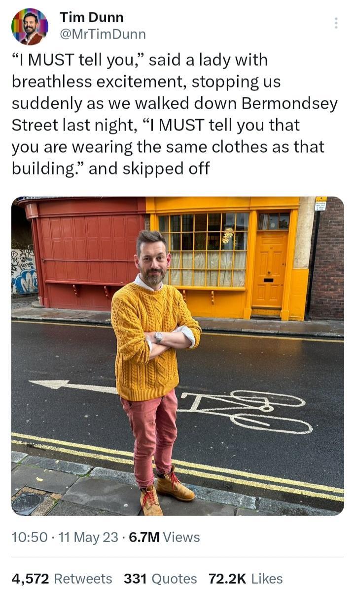 Tim Dunn MrTimDunn I MUST tell you said a lady with breathless excitement stopping us suddenly as we walked down Bermondsey Street last night l MUST tell you that you are wearing the same clothes as that building and skipped off 1050 11 May 23 67M Views 4572 Retweets 331 Quotes 722K Likes
