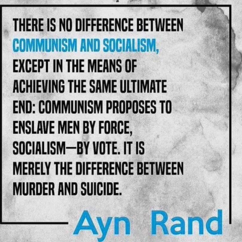 There is no difference between communism and socialism, except in the means of achieving the same ultimate end: communism proposes to enslave men by force, socialism—by vote. It is merely the difference between murder and suicide. Ayn Rand