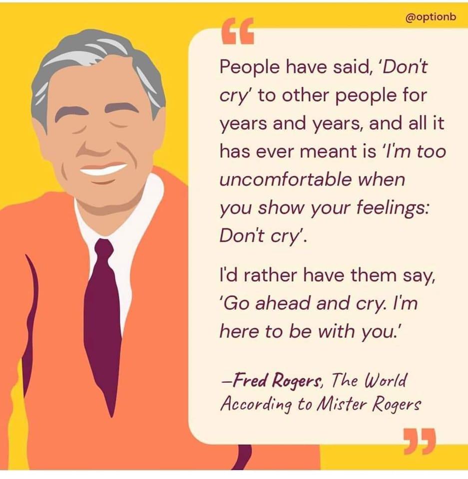 optionb People have said Dont cry to other people for years and years and all it has ever meant is m too uncomfortable when you show your feelings Dont cry Id rather have them say Go ahead and cry Im here to be with you Fred Rogers The World According to Mister Rogers