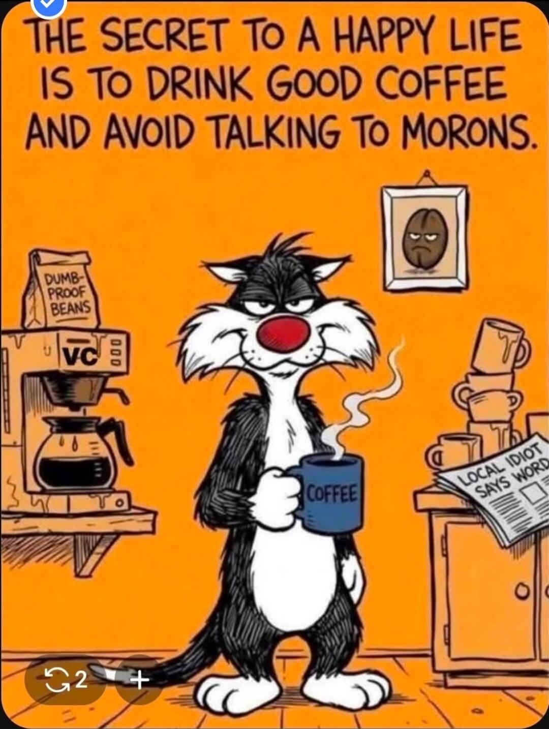 THE SECRET TO A HAPPY LIFE IS TO DRINK GOOD COFFEE AND AVOID TALKING TO MORONS. DUMB-PROOF BEANS. VC. COFFEE. LOCAL IDIOT SAYS WORD.