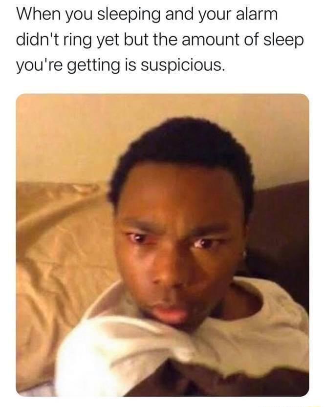 When you sleeping and your alarm didnt ring yet but the amount of sleep youre getting is suspicious