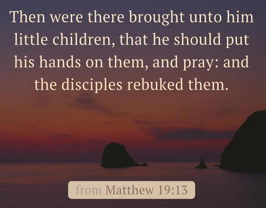 Then were there brought unto him little children, that he should put his hands on them, and pray: and the disciples rebuked them. from Matthew 19:13