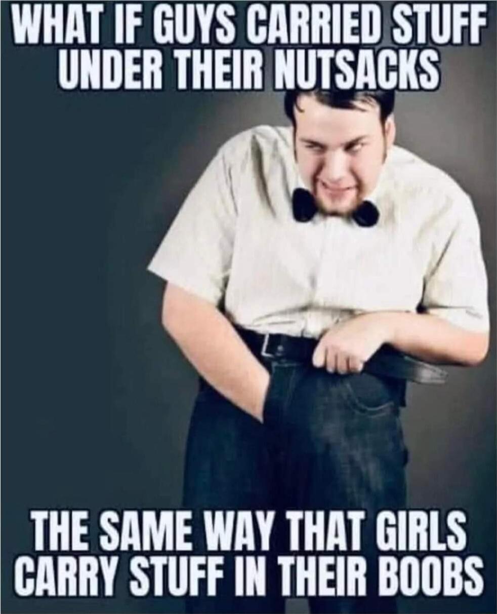 WHAT IF GUYS CARRIED STUFF UNDER THEIR NUTSACKS THE SAME WAY THAT GIRLS CARRY STUFF IN THEIR BOOBS