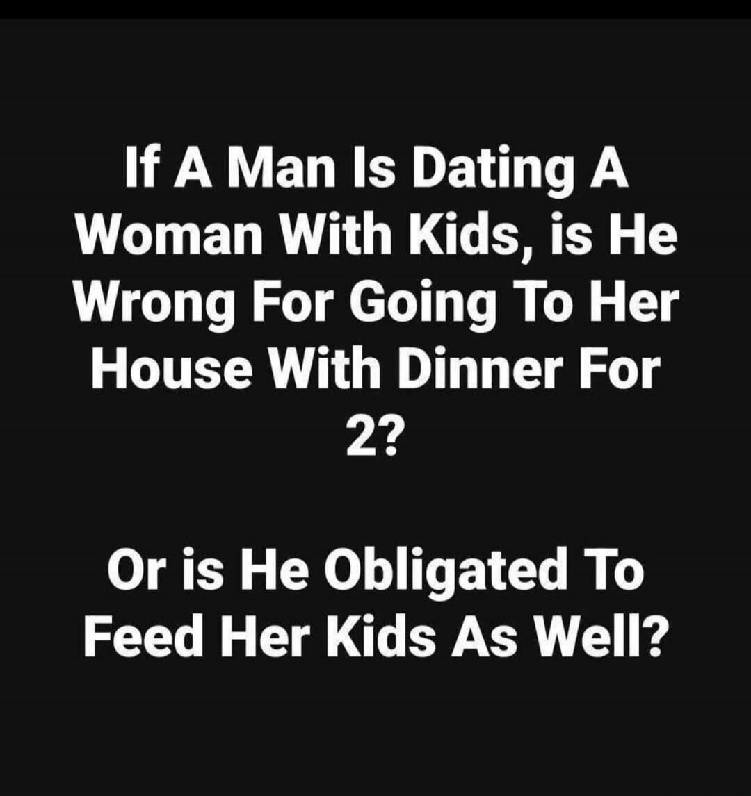 If A Man Is Dating A Woman With Kids, is He Wrong For Going To Her House With Dinner For 2? Or is He Obligated To Feed Her Kids As Well?