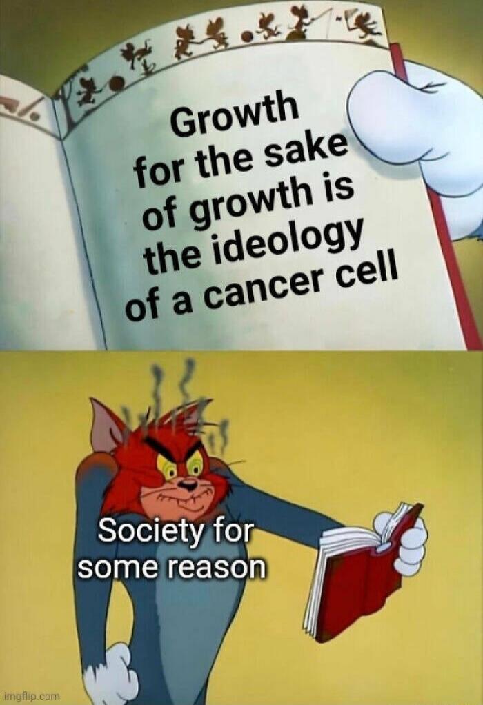 Growth for the sake of growth is the ideology of a cancer cell
Society for some reason