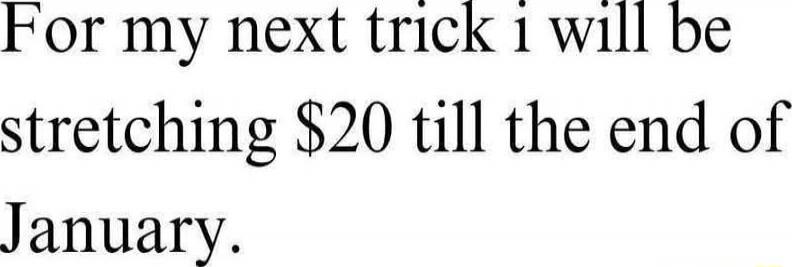 For my next trick I will be stretching $20 till the end of January.