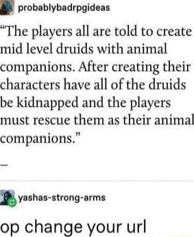 probablybadrpgideas The players all are told to create mid level druids with animal companions After creating their characters have all of the druids be kidnapped and the players must rescue them as their animal companions ynhn nrong nrms op change your url