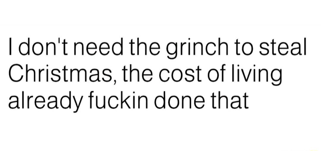 I don't need the grinch to steal Christmas, the cost of living already fuckin done that