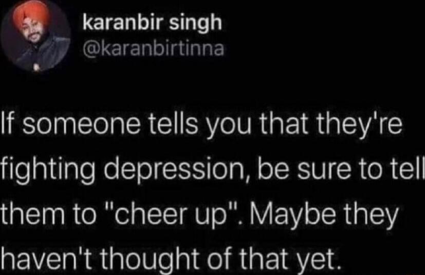 karanbir singh karanbirtinna If someone tells you that theyre fighting depression be sure to tell them to cheer up Maybe they havent thought of that yet