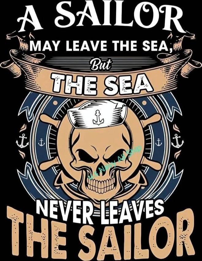 A SAILOR MAY LEAVE THE SEA, But THE SEA NEVER LEAVES THE SAILOR