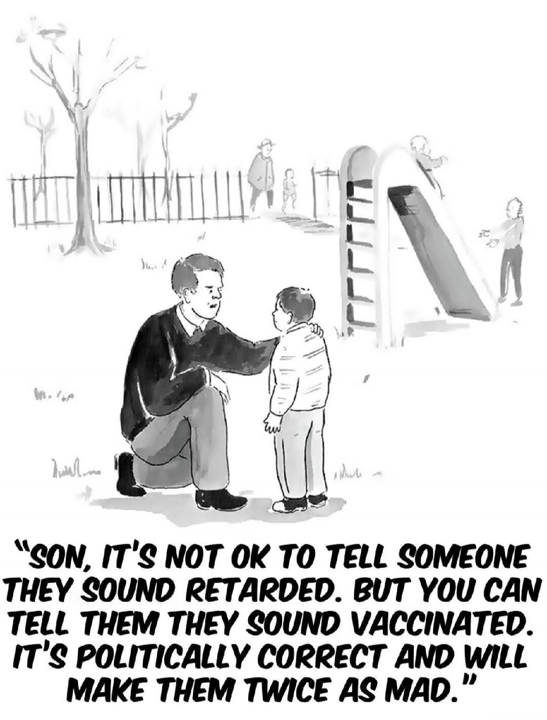 SON, IT'S NOT OK TO TELL SOMEONE THEY SOUND RETARDED. BUT YOU CAN TELL THEM THEY SOUND VACCINATED. IT'S POLITICALLY CORRECT AND WILL MAKE THEM TWICE AS MAD.