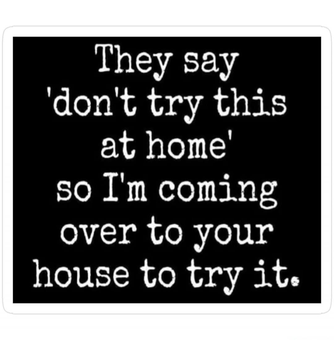 They say 'don't try this at home' so I'm coming over to your house to try it.