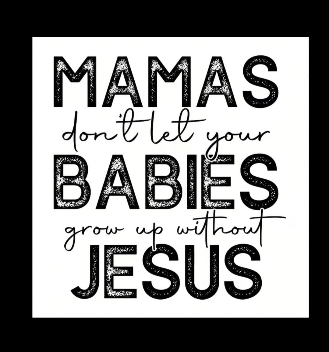 MAMAS don't let your BABIES grow up without JESUS