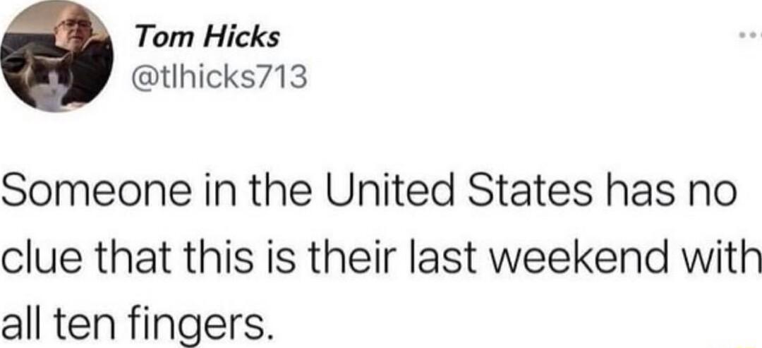Tom Hicks tlhicks713 Someone in the United States has no clue that this is their last weekend with all ten fingers