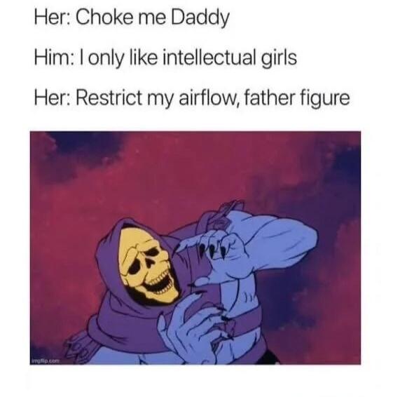 Her: Choke me Daddy Him: I only like intellectual girls Her: Restrict my airflow, father figure