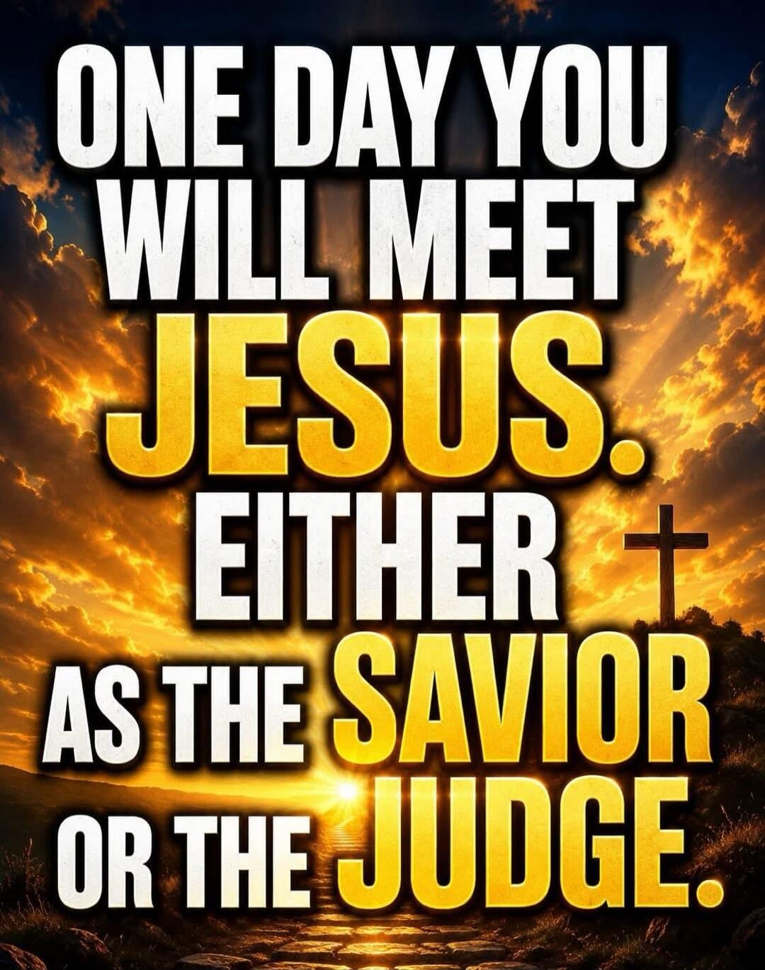 ONE DAY YOU WILL MEET JESUS. EITHER AS THE SAVIOR OR THE JUDGE.