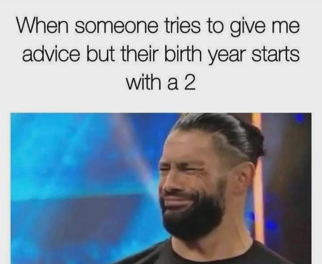 When someone tries to give me advice but their birth year starts with a 2