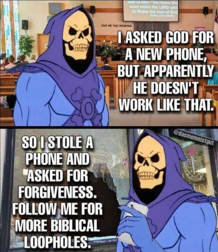 I asked God for a new phone, but apparently He doesn't work like that. So I stole a phone and asked for forgiveness. Follow me for more biblical loopholes. Give me this mountain. You know the word which the LORD said to Moses the man of God Joshua 1:14 (NKJV).