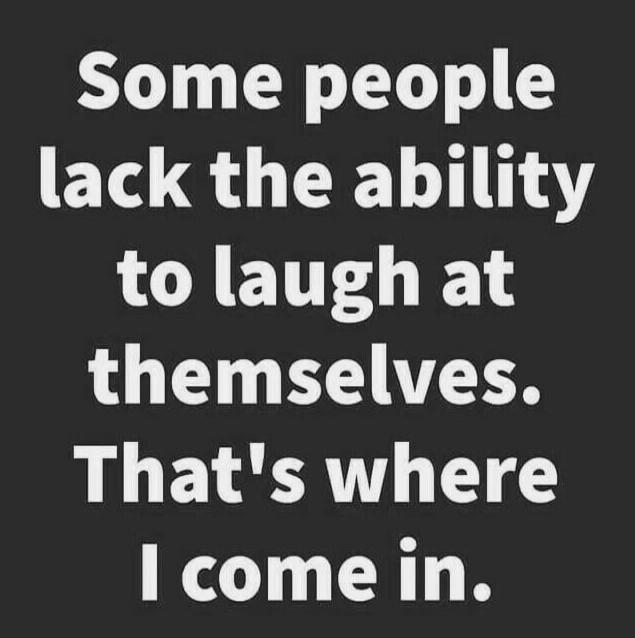 Some people lack the ability to laugh at themselves. That's where I come in.