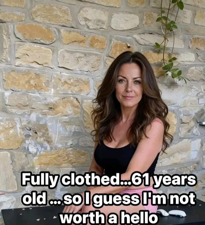 Fully clothed... 61 years old ... so I guess I'm not worth a hello