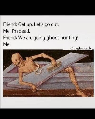 Friend: Get up. Let’s go out. Me: I’m dead. Friend: We are going ghost hunting! Me: