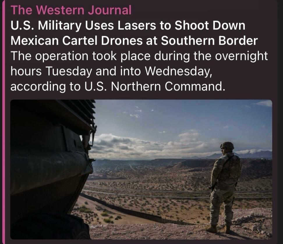The Western Journal U.S. Military Uses Lasers to Shoot Down Mexican Cartel Drones at Southern Border The operation took place during the overnight hours Tuesday and into Wednesday, according to U.S. Northern Command.