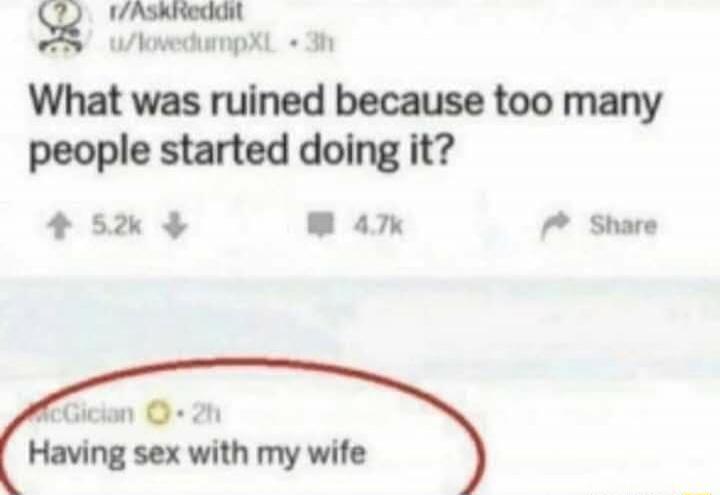 What was ruined because too many people started doing it?
Having sex with my wife