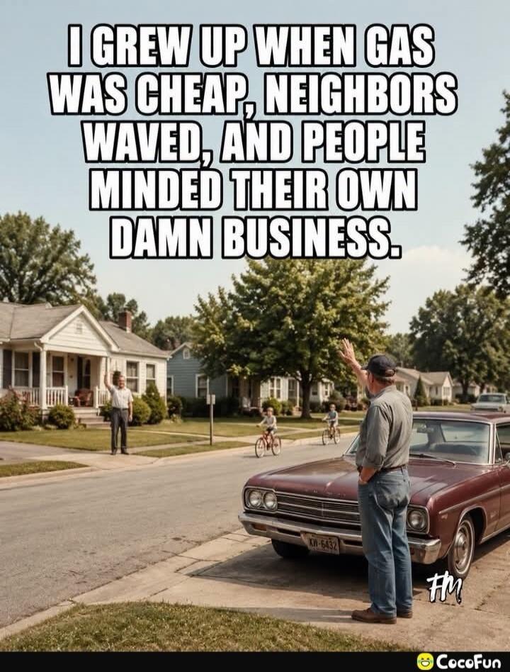 I GREW UP WHEN GAS WAS CHEAP, NEIGHBORS WAVED, AND PEOPLE MINDED THEIR OWN DAMN BUSINESS.