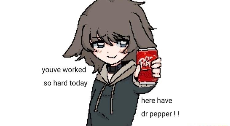 youve worked so hard today here have dr pepper