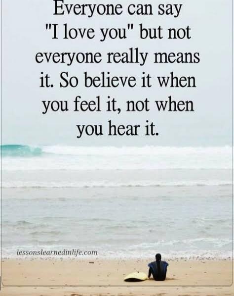 Everyone can say 'I love you' but not everyone really means it. So believe it when you feel it, not when you hear it.
