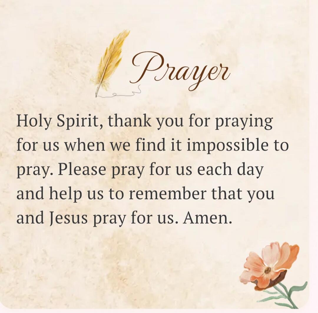 Prayer Holy Spirit, thank you for praying for us when we find it impossible to pray. Please pray for us each day and help us to remember that you and Jesus pray for us. Amen.