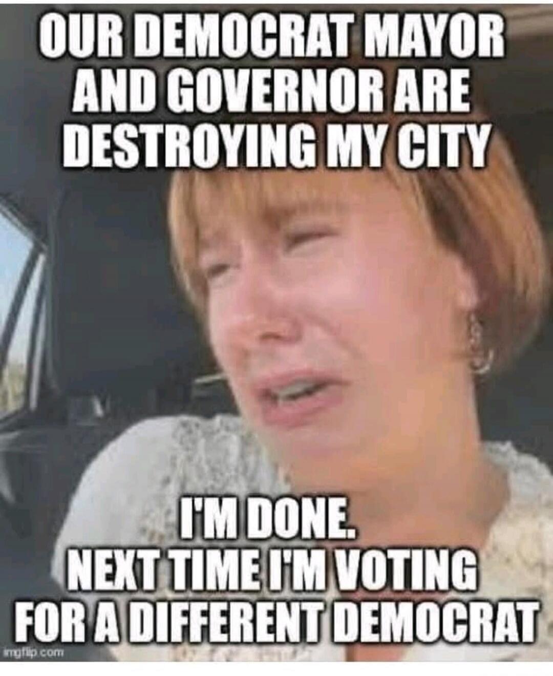 OUR DEMOCRAT MAYOR AND GOVERNOR ARE DESTROYING MY CITY
I'M DONE.
NEXT TIME I'M VOTING FOR A DIFFERENT DEMOCRAT