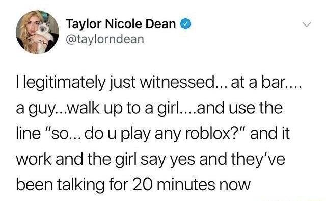 Taylor Nicole Dean taylorndean legitimately just witnessedat a bar aguywalk up to a girland use the line sodo u play any roblox and it work and the girl say yes and theyve been talking for 20 minutes now